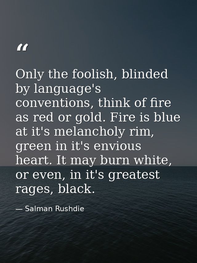 Only the foolish, blinded by language's conventions, think of fire as red or gold. Fire is blue at it's melancholy rim,  — Salman Rushdie