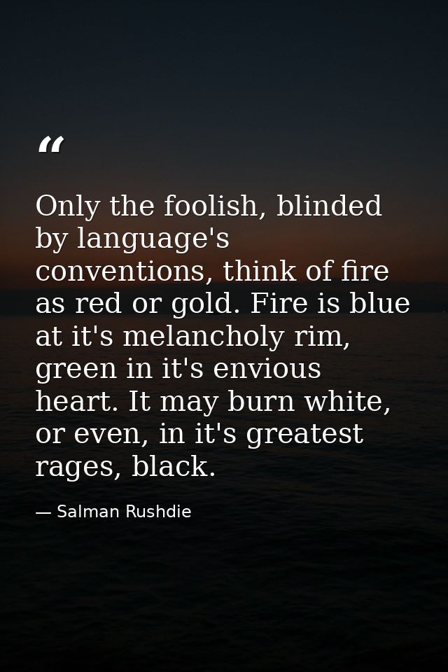 Only the foolish, blinded by language's conventions, think of fire as red or gold. Fire is blue at it's melancholy rim,  — Salman Rushdie