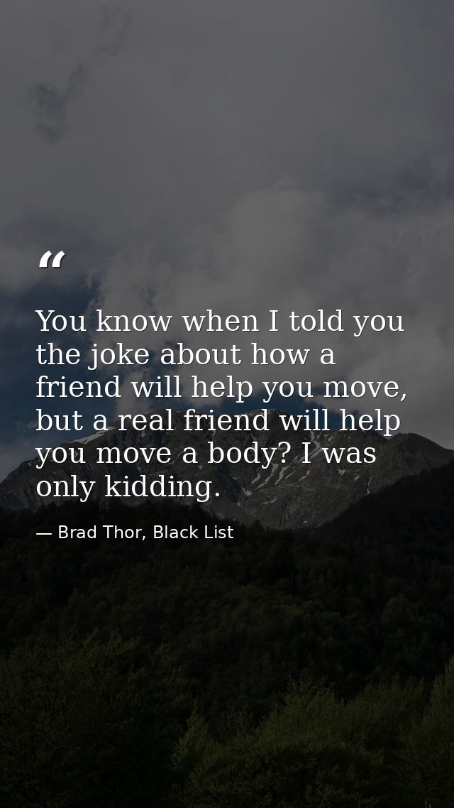 You know when I told you the joke about how a friend will help you move, but a real friend will help you move a body? I  — Brad Thor, Black List