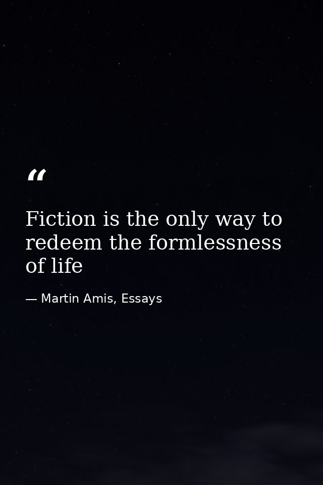 Fiction is the only way to redeem the formlessness of life — Martin Amis, Essays