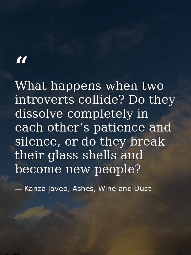 What happens when two introverts collide? Do they dissolve completely in each other’s patience and silence, or do they b — Kanza Javed, Ashes, Wine and Dust