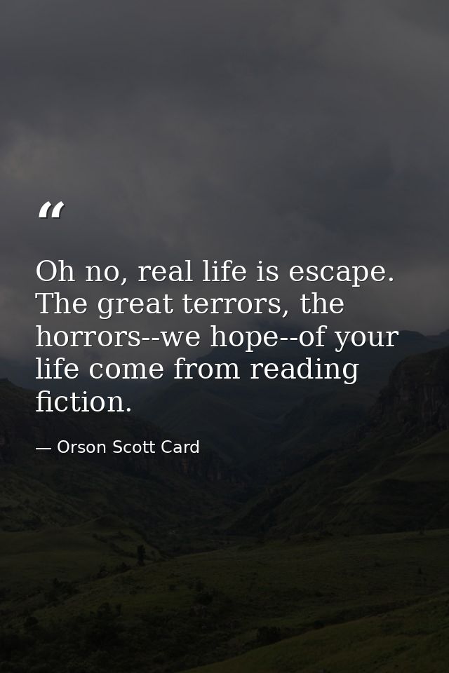 Oh no, real life is escape. The great terrors, the horrors--we hope--of your life come from reading fiction. — Orson Scott Card