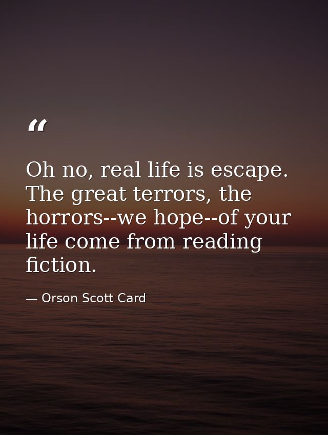 Oh no, real life is escape. The great terrors, the horrors--we hope--of your life come from reading fiction. — Orson Scott Card