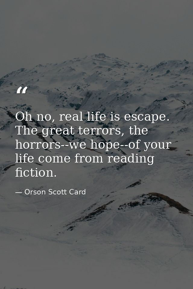 Oh no, real life is escape. The great terrors, the horrors--we hope--of your life come from reading fiction. — Orson Scott Card