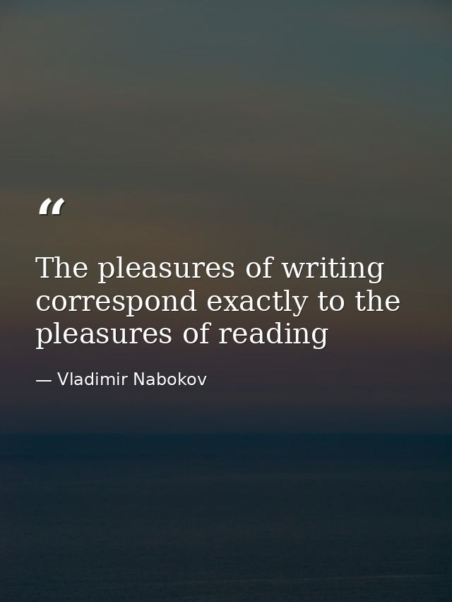 The pleasures of writing correspond exactly to the pleasures of reading — Vladimir Nabokov