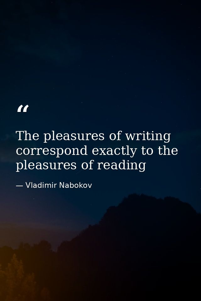The pleasures of writing correspond exactly to the pleasures of reading — Vladimir Nabokov