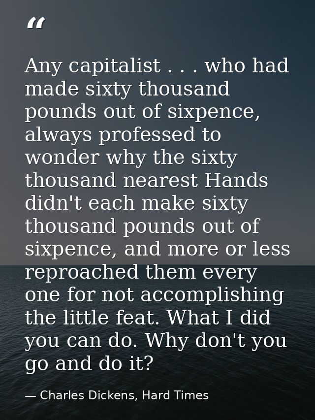 Any capitalist . . . who had made sixty thousand pounds out of sixpence, always professed to wonder why the sixty thousa — Charles Dickens, Hard Times