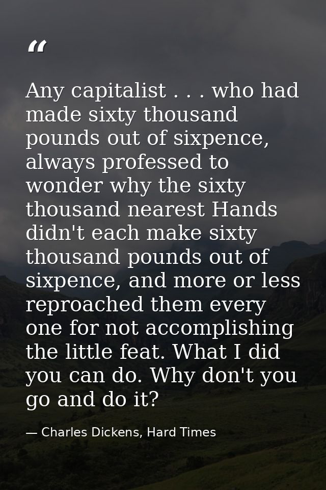 Any capitalist . . . who had made sixty thousand pounds out of sixpence, always professed to wonder why the sixty thousa — Charles Dickens, Hard Times