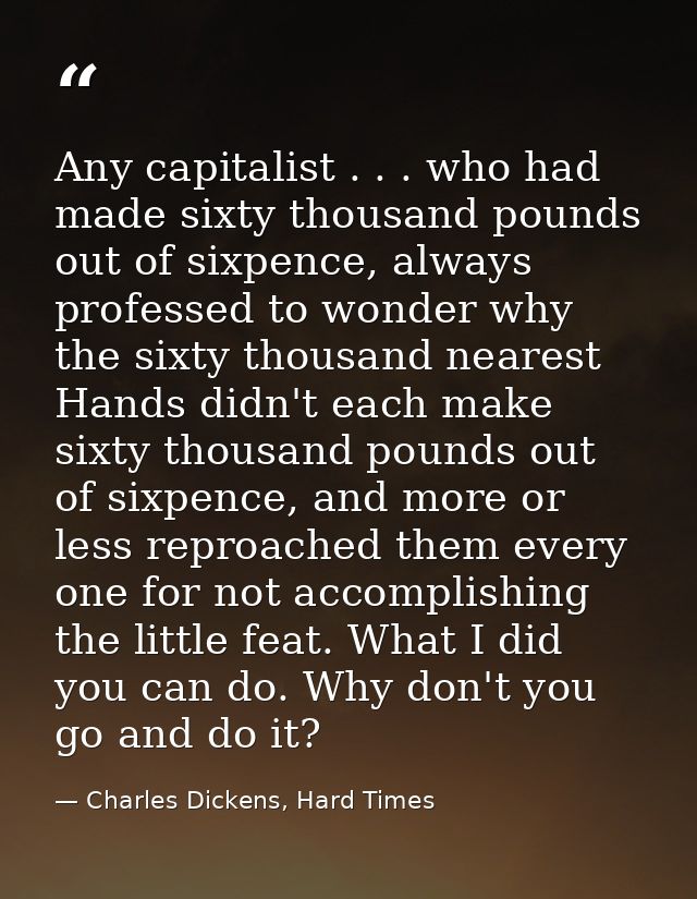 Any capitalist . . . who had made sixty thousand pounds out of sixpence, always professed to wonder why the sixty thousa — Charles Dickens, Hard Times