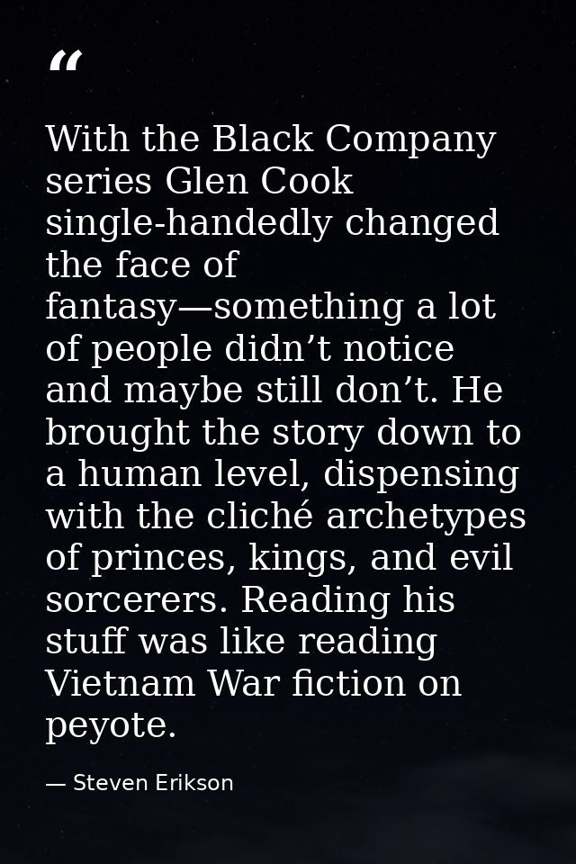 With the Black Company series Glen Cook single-handedly changed the face of fantasy—something a lot of people didn’t not — Steven Erikson