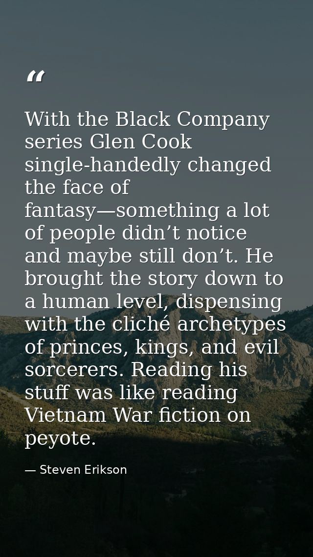 With the Black Company series Glen Cook single-handedly changed the face of fantasy—something a lot of people didn’t not — Steven Erikson