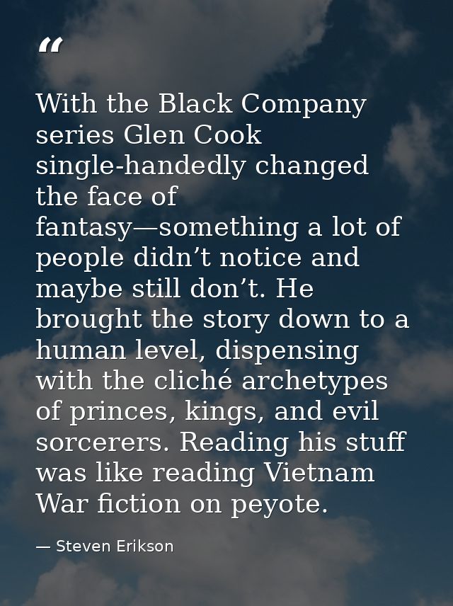 With the Black Company series Glen Cook single-handedly changed the face of fantasy—something a lot of people didn’t not — Steven Erikson