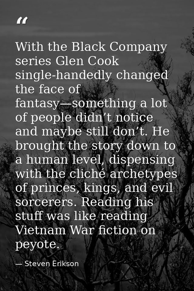With the Black Company series Glen Cook single-handedly changed the face of fantasy—something a lot of people didn’t not — Steven Erikson