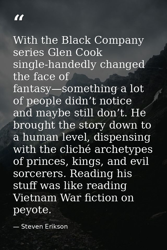 With the Black Company series Glen Cook single-handedly changed the face of fantasy—something a lot of people didn’t not — Steven Erikson