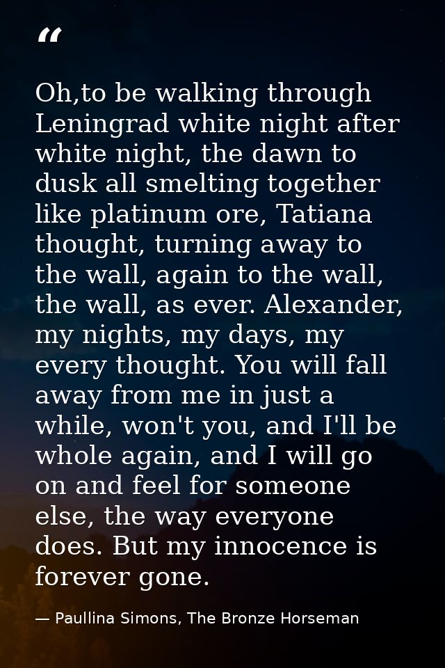 Oh,to be walking through Leningrad white night after white night, the dawn to dusk all smelting together like platinum o — Paullina Simons, The Bronze Horseman