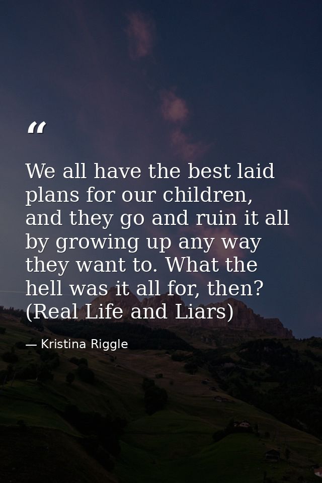 We all have the best laid plans for our children, and they go and ruin it all by growing up any way they want to. What t — Kristina Riggle