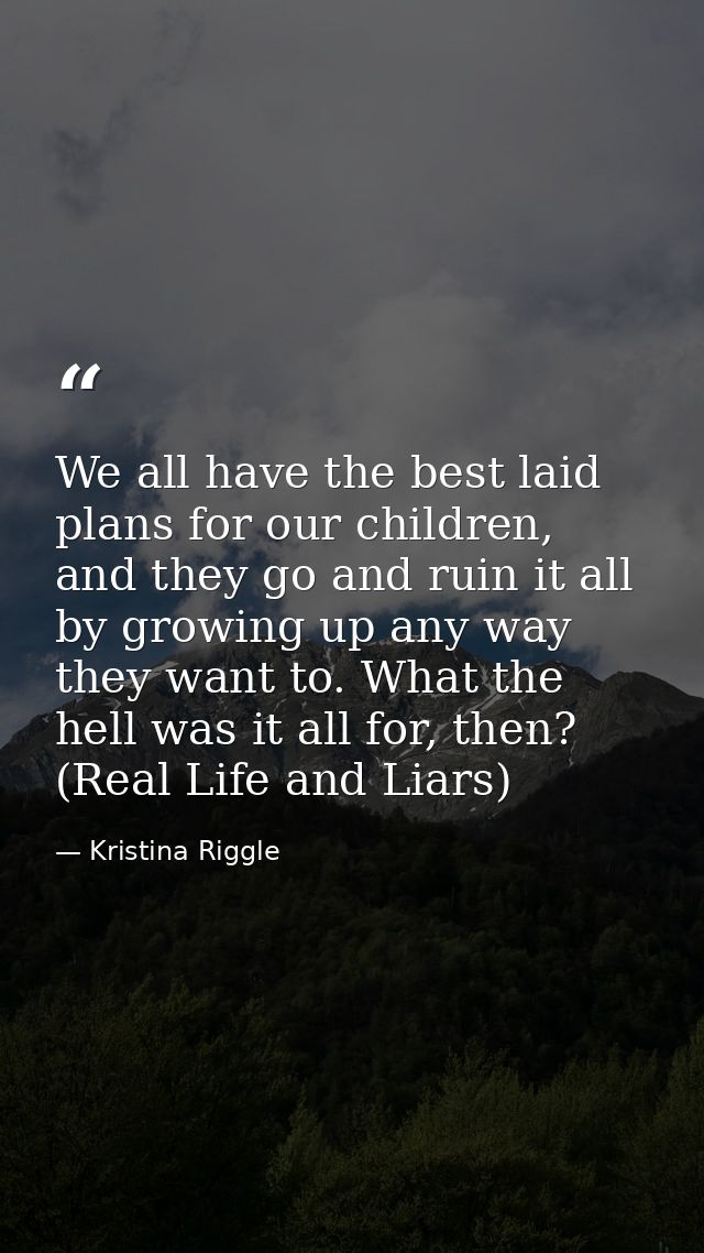 We all have the best laid plans for our children, and they go and ruin it all by growing up any way they want to. What t — Kristina Riggle