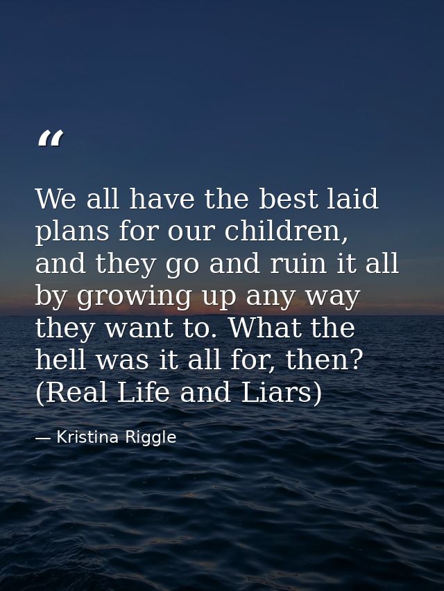 We all have the best laid plans for our children, and they go and ruin it all by growing up any way they want to. What t — Kristina Riggle