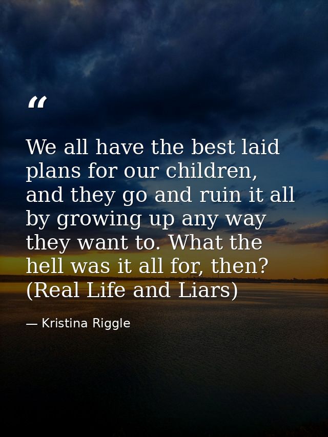 We all have the best laid plans for our children, and they go and ruin it all by growing up any way they want to. What t — Kristina Riggle