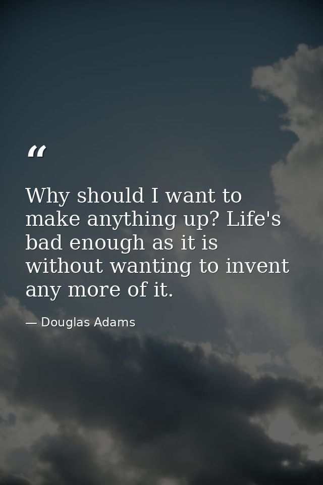 Why should I want to make anything up? Life's bad enough as it is without wanting to invent any more of it. — Douglas Adams