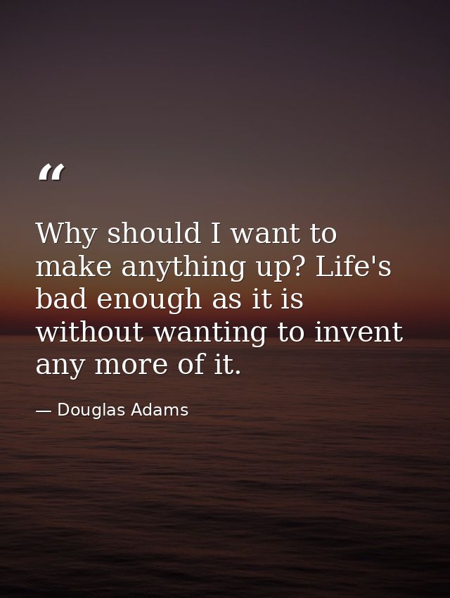 Why should I want to make anything up? Life's bad enough as it is without wanting to invent any more of it. — Douglas Adams