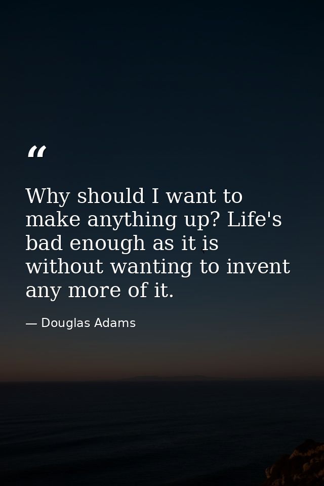 Why should I want to make anything up? Life's bad enough as it is without wanting to invent any more of it. — Douglas Adams