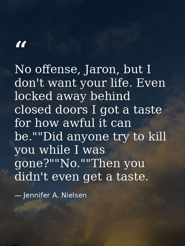 No offense, Jaron, but I don't want your life. Even locked away behind closed doors I got a taste for how awful it can b — Jennifer A. Nielsen