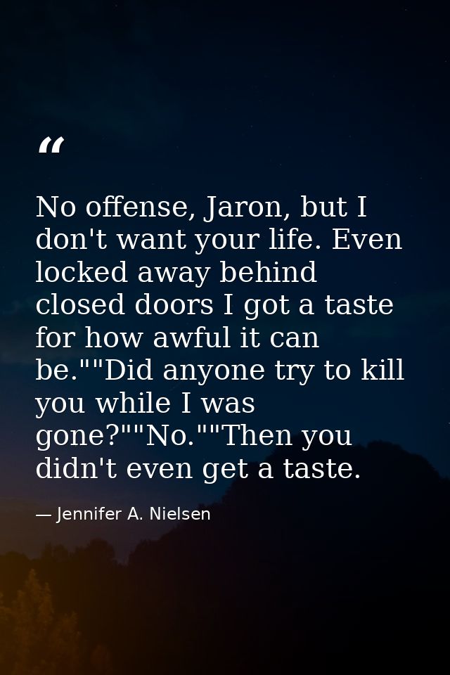 No offense, Jaron, but I don't want your life. Even locked away behind closed doors I got a taste for how awful it can b — Jennifer A. Nielsen