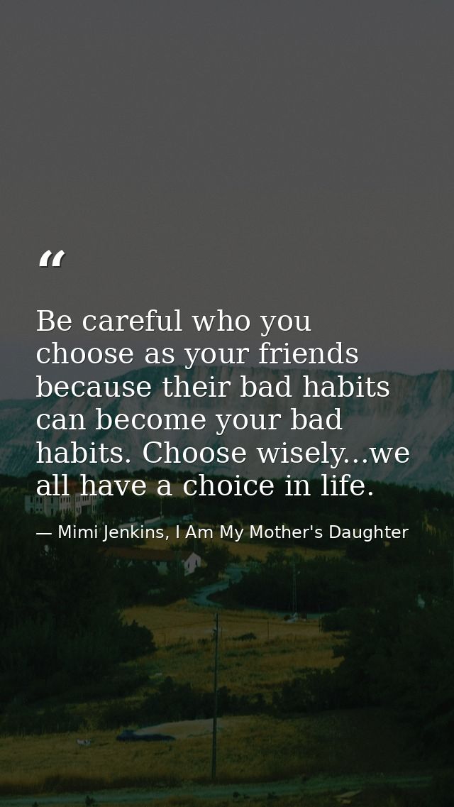 Be careful who you choose as your friends because their bad habits can become your bad habits. Choose wisely...we all ha — Mimi Jenkins, I Am My Mother's Daughter