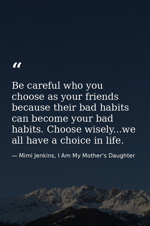 Be careful who you choose as your friends because their bad habits can become your bad habits. Choose wisely...we all ha — Mimi Jenkins, I Am My Mother's Daughter