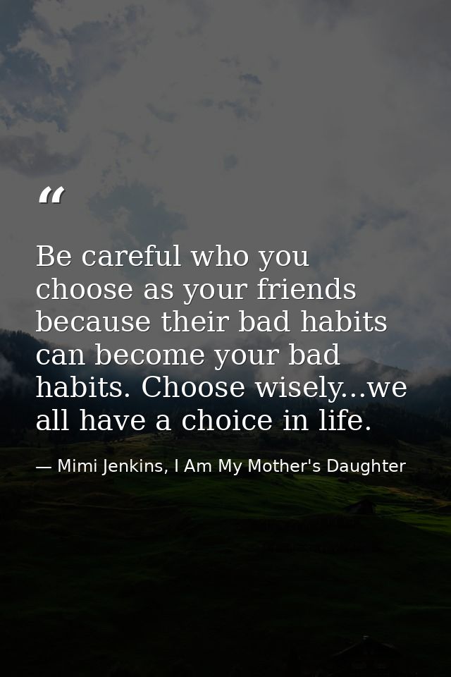 Be careful who you choose as your friends because their bad habits can become your bad habits. Choose wisely...we all ha — Mimi Jenkins, I Am My Mother's Daughter