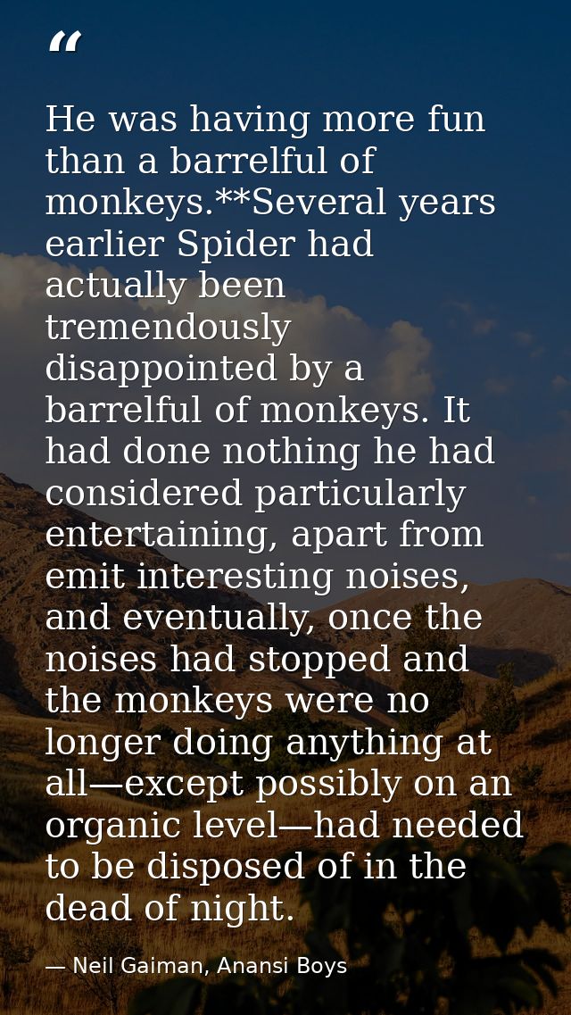 He was having more fun than a barrelful of monkeys.**Several years earlier Spider had actually been tremendously disappo — Neil Gaiman, Anansi Boys