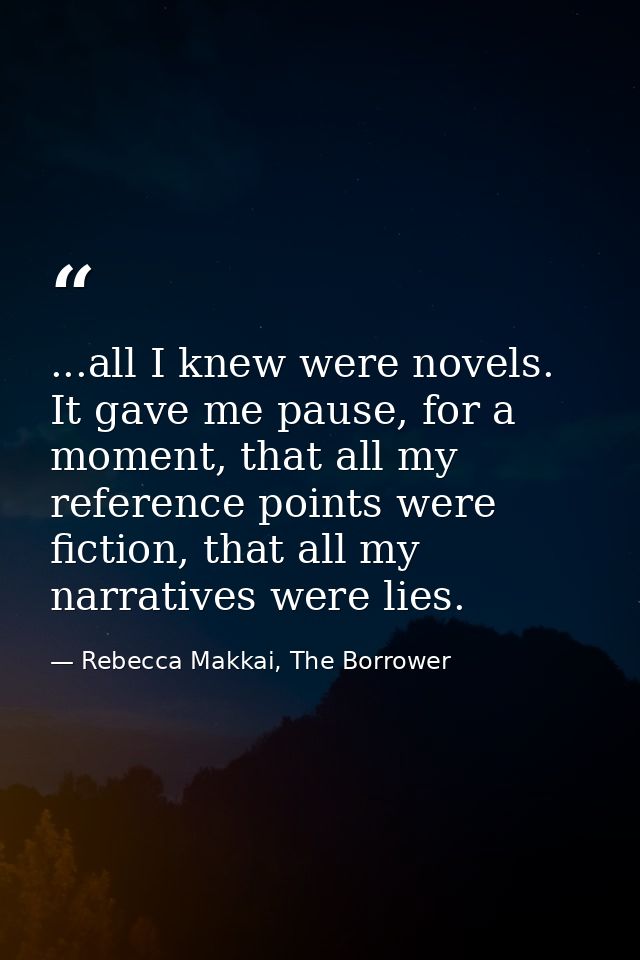 ...all I knew were novels. It gave me pause, for a moment, that all my reference points were fiction, that all my narrat — Rebecca Makkai, The Borrower