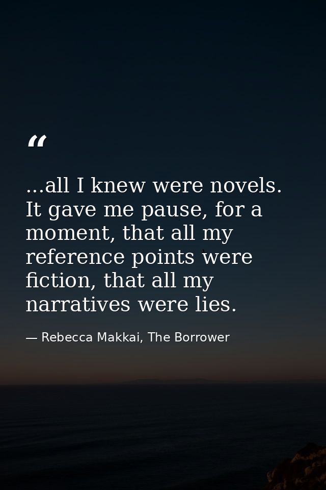 ...all I knew were novels. It gave me pause, for a moment, that all my reference points were fiction, that all my narrat — Rebecca Makkai, The Borrower