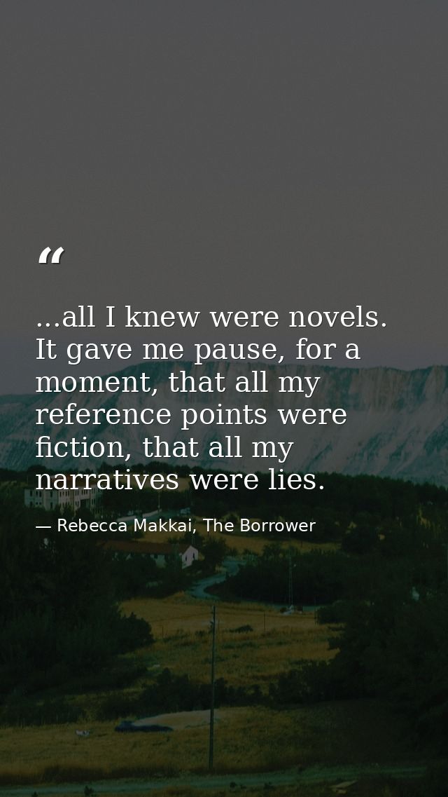 ...all I knew were novels. It gave me pause, for a moment, that all my reference points were fiction, that all my narrat — Rebecca Makkai, The Borrower