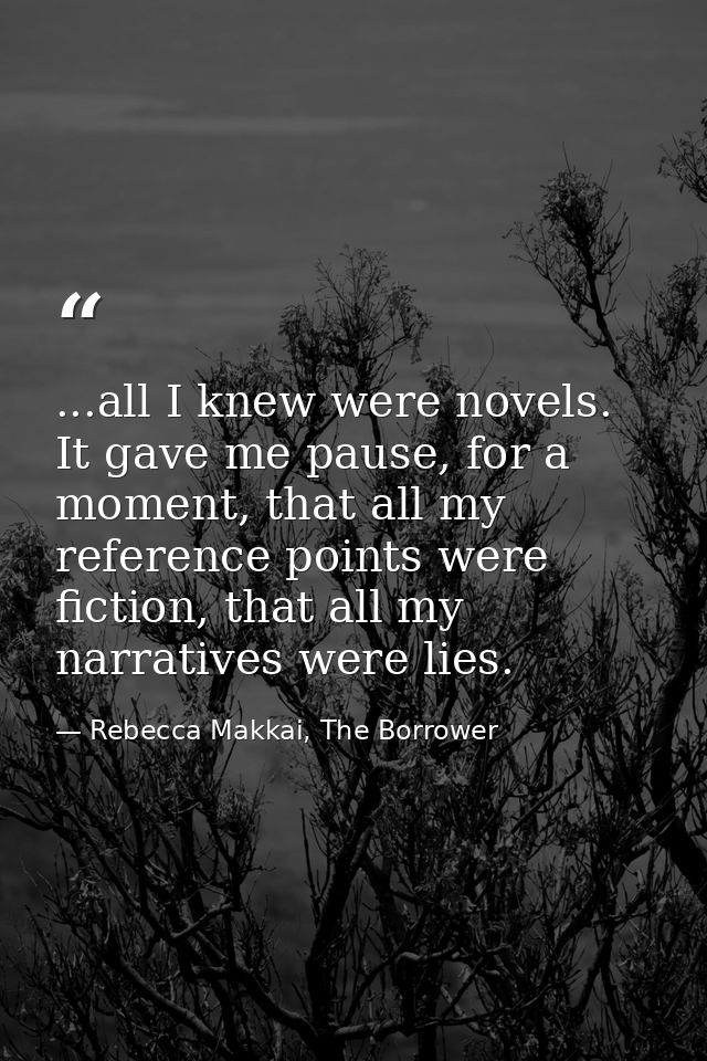 ...all I knew were novels. It gave me pause, for a moment, that all my reference points were fiction, that all my narrat — Rebecca Makkai, The Borrower