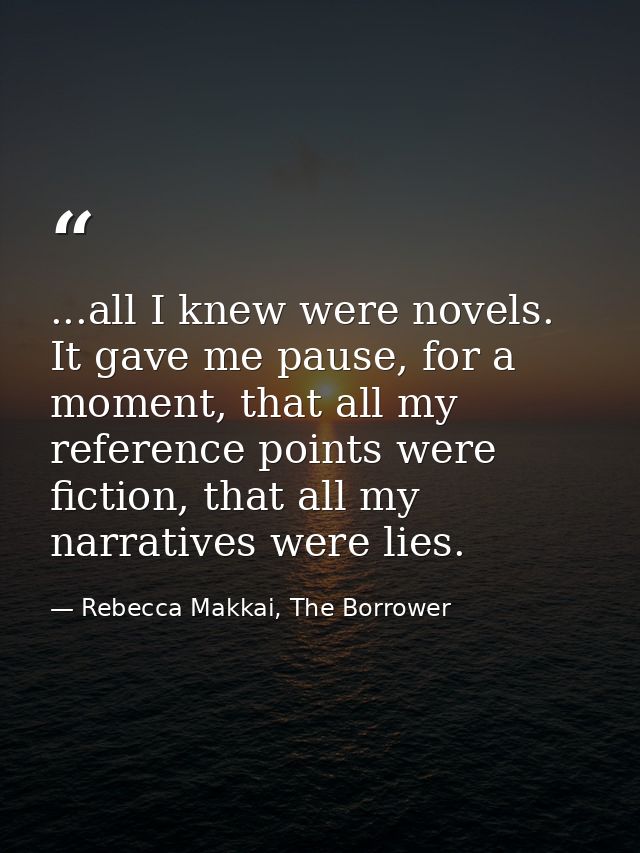 ...all I knew were novels. It gave me pause, for a moment, that all my reference points were fiction, that all my narrat — Rebecca Makkai, The Borrower