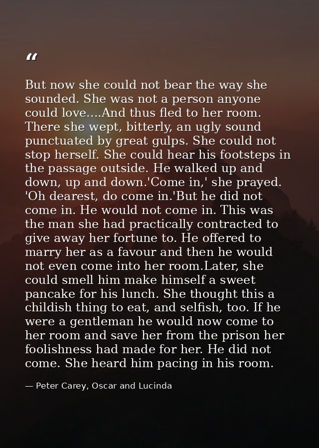 But now she could not bear the way she sounded. She was not a person anyone could love....And thus fled to her room. The — Peter Carey, Oscar and Lucinda