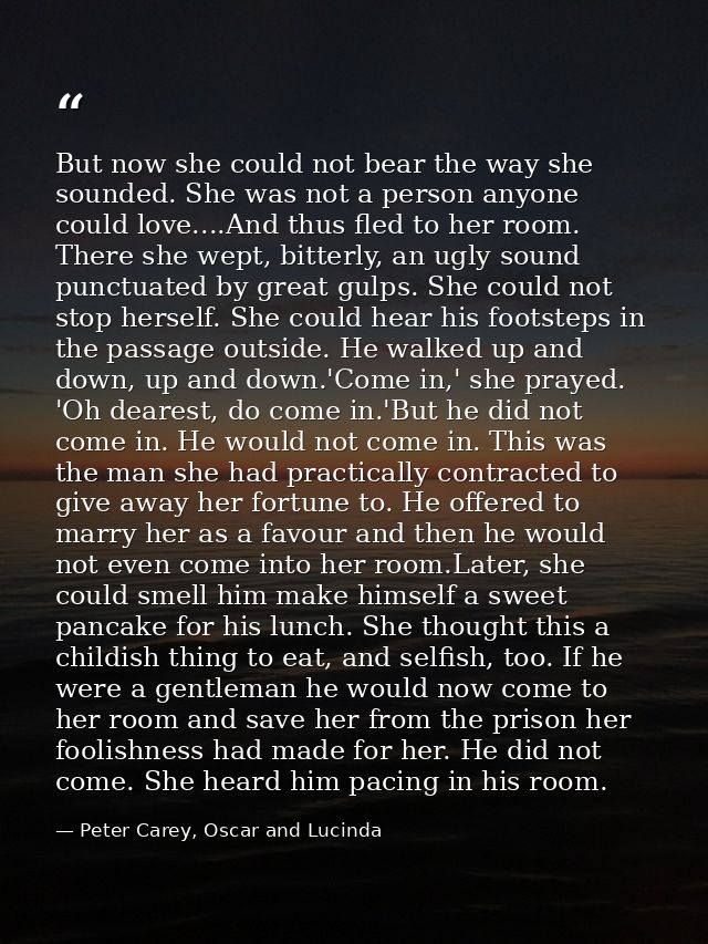 But now she could not bear the way she sounded. She was not a person anyone could love....And thus fled to her room. The — Peter Carey, Oscar and Lucinda