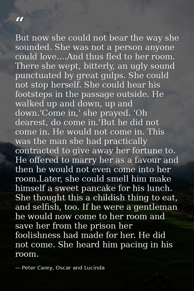 But now she could not bear the way she sounded. She was not a person anyone could love....And thus fled to her room. The — Peter Carey, Oscar and Lucinda