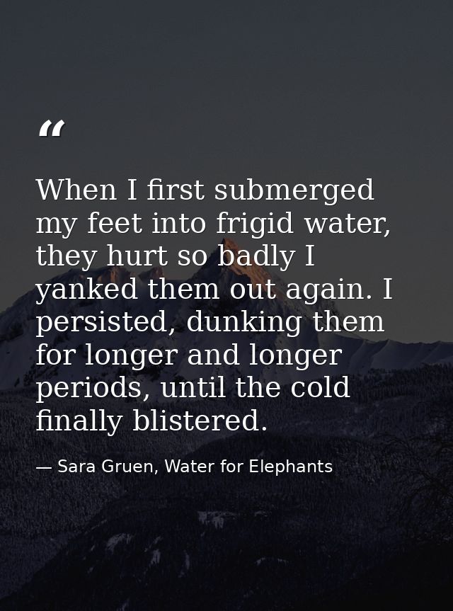 When I first submerged my feet into frigid water, they hurt so badly I yanked them out again. I persisted, dunking them  — Sara Gruen, Water for Elephants