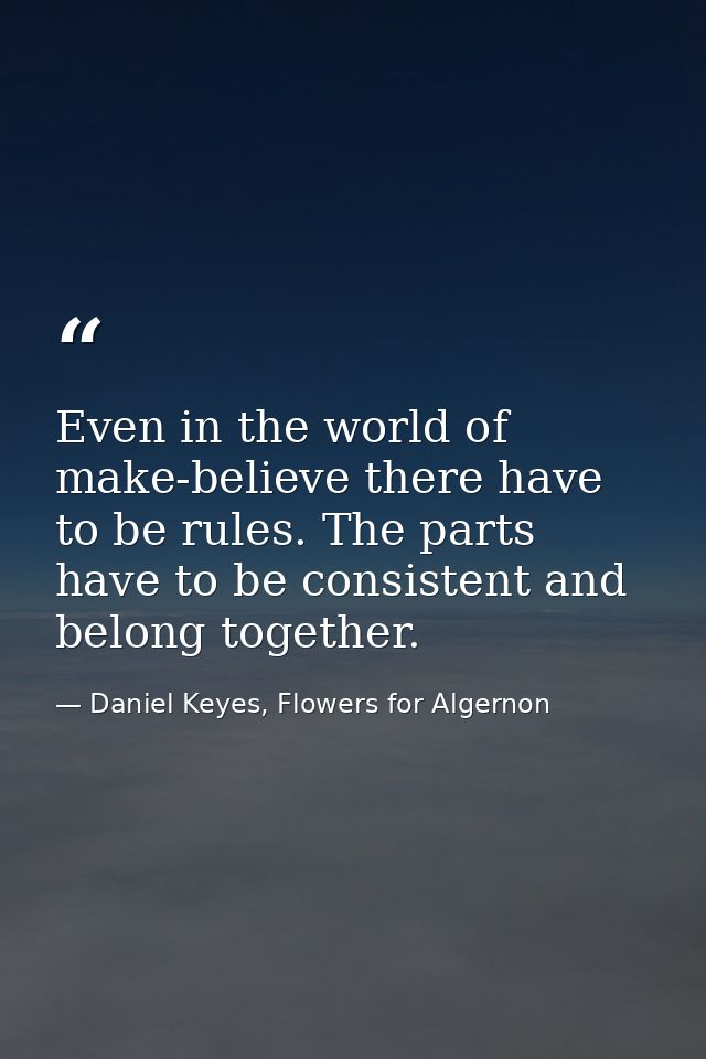 Even in the world of make-believe there have to be rules. The parts have to be consistent and belong together. — Daniel Keyes, Flowers for Algernon