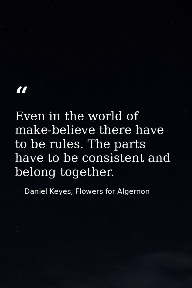 Even in the world of make-believe there have to be rules. The parts have to be consistent and belong together. — Daniel Keyes, Flowers for Algernon