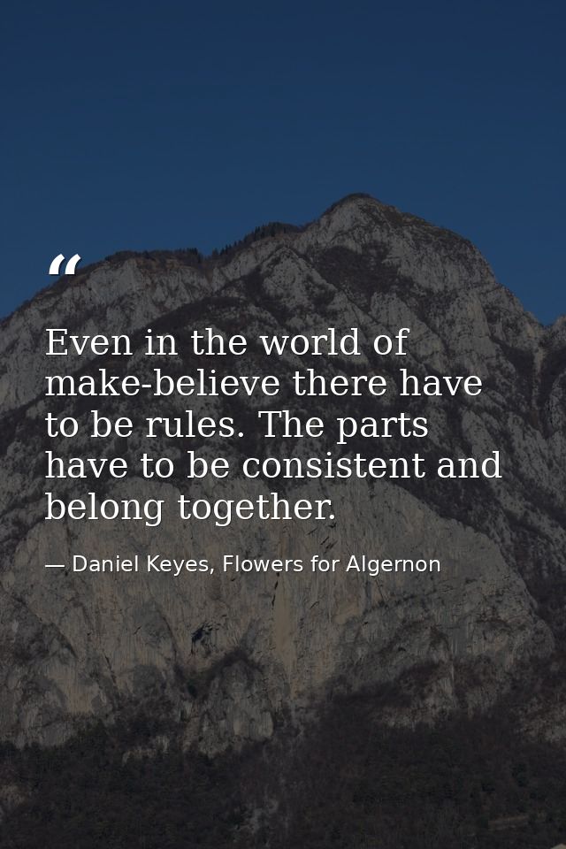 Even in the world of make-believe there have to be rules. The parts have to be consistent and belong together. — Daniel Keyes, Flowers for Algernon