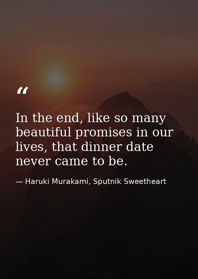 In the end, like so many beautiful promises in our lives, that dinner date never came to be. — Haruki Murakami, Sputnik Sweetheart