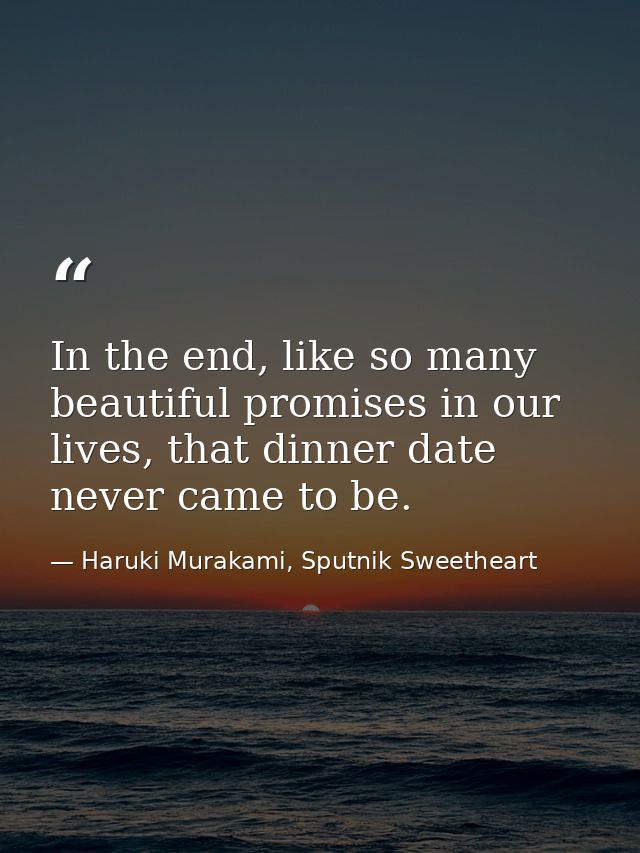 In the end, like so many beautiful promises in our lives, that dinner date never came to be. — Haruki Murakami, Sputnik Sweetheart