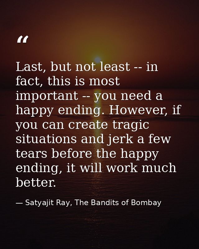 Last, but not least -- in fact, this is most important -- you need a happy ending. However, if you can create tragic sit — Satyajit Ray, The Bandits of Bombay