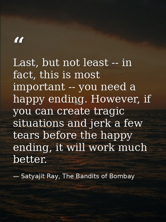 Last, but not least -- in fact, this is most important -- you need a happy ending. However, if you can create tragic sit — Satyajit Ray, The Bandits of Bombay
