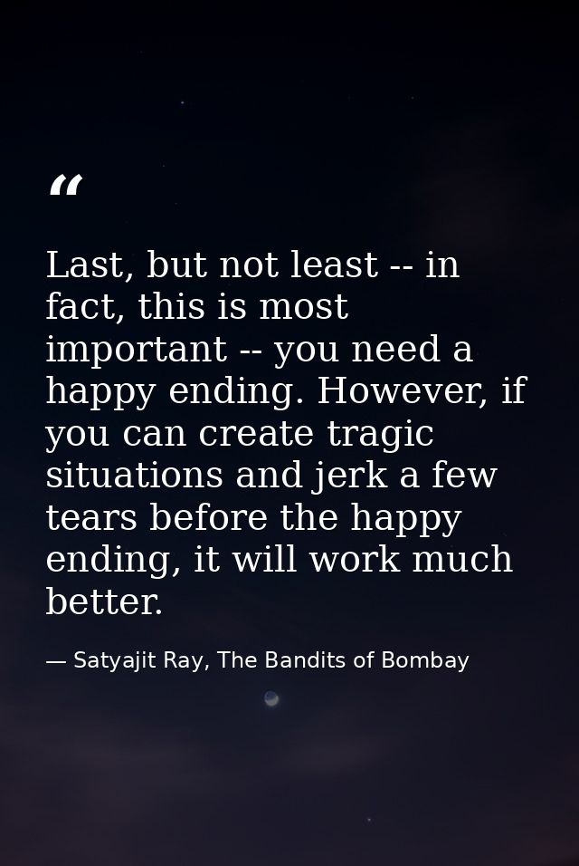 Last, but not least -- in fact, this is most important -- you need a happy ending. However, if you can create tragic sit — Satyajit Ray, The Bandits of Bombay