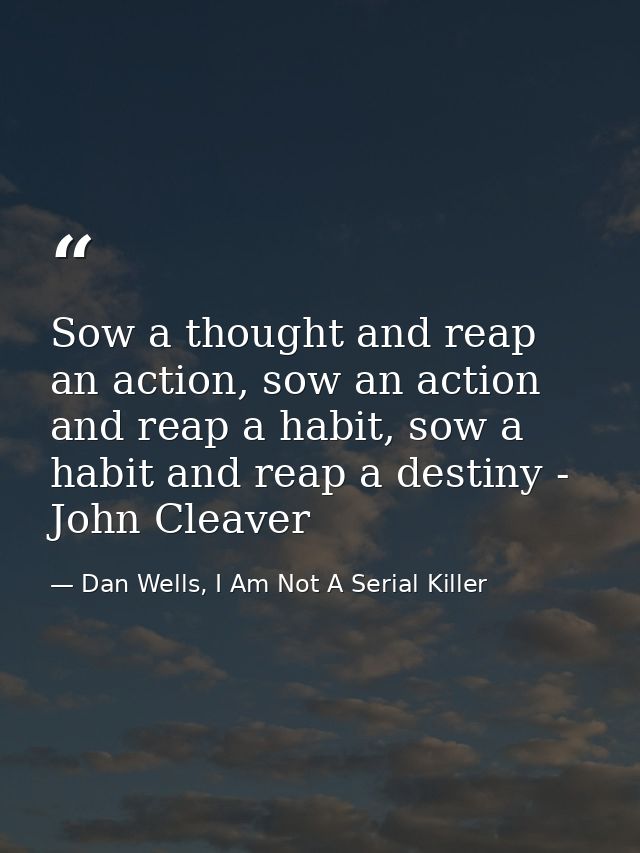 Sow a thought and reap an action, sow an action and reap a habit, sow a habit and reap a destiny - John Cleaver — Dan Wells, I Am Not A Serial Killer